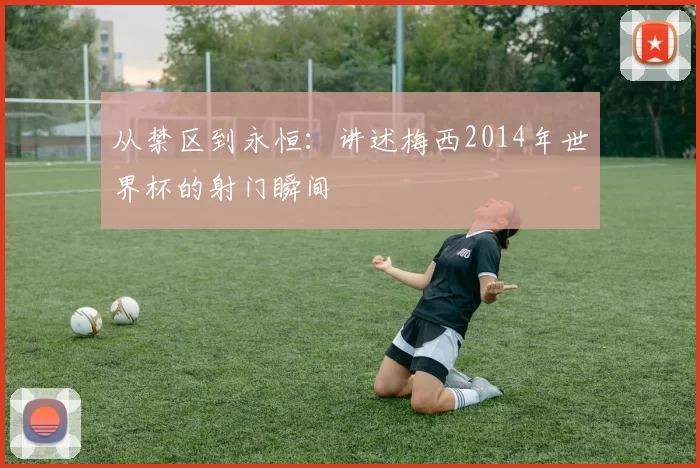从禁区到永恒:讲述梅西2014年世界杯的射门瞬间