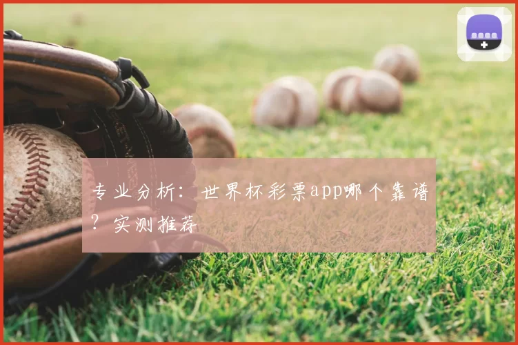 专业分析:世界杯彩票app哪个靠谱?实测推荐