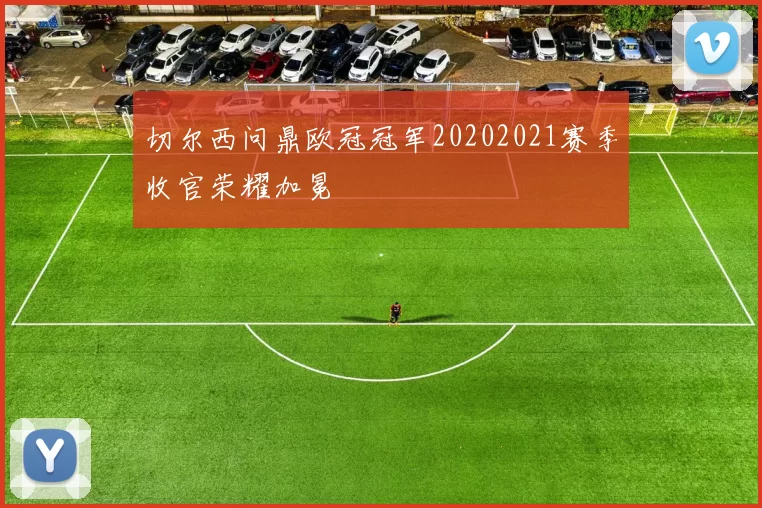 切尔西问鼎欧冠冠军20202021赛季收官荣耀加冕