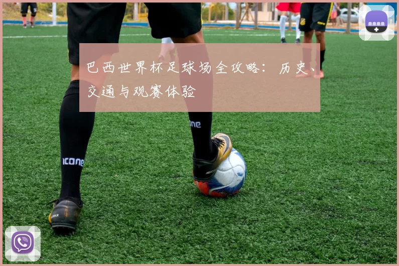 巴西世界杯足球场全攻略:历史、交通与观赛体验