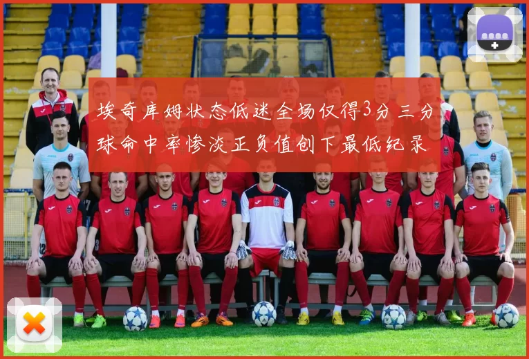 埃奇库姆状态低迷全场仅得3分三分球命中率惨淡正负值创下最低纪录