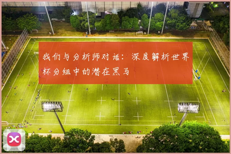 我们与分析师对话:深度解析世界杯分组中的潜在黑马