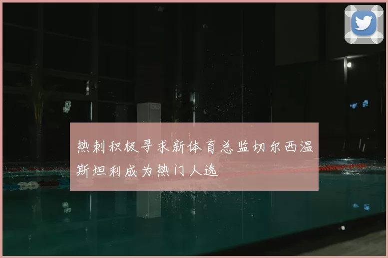 热刺积极寻求新体育总监切尔西温斯坦利成为热门人选