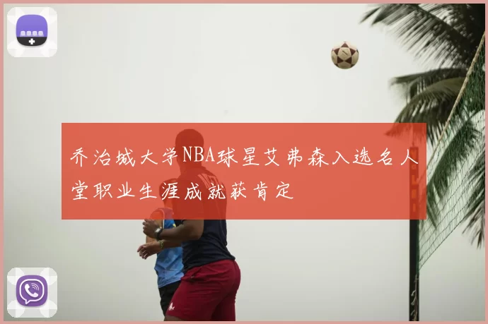 乔治城大学NBA球星艾弗森入选名人堂职业生涯成就获肯定