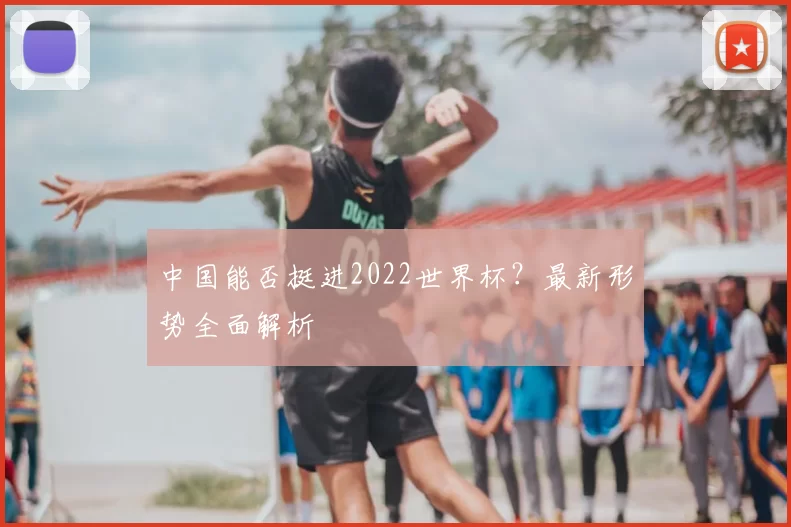 中国能否挺进2022世界杯?最新形势全面解析
