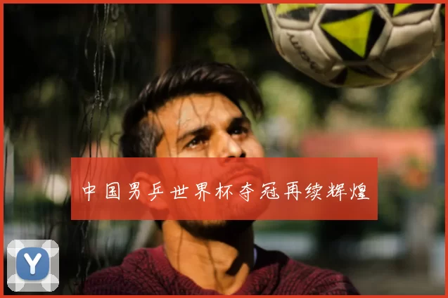 中国男乒世界杯夺冠再续辉煌