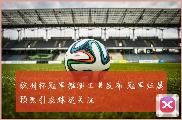 欧洲杯冠军推演工具发布 冠军归属预测引发球迷关注