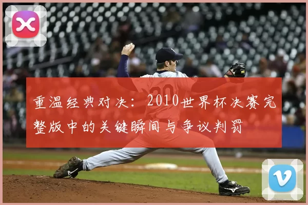 重温经典对决:2010世界杯决赛完整版中的关键瞬间与争议判罚