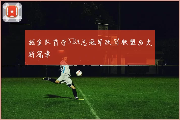 掘金队首夺NBA总冠军改写联盟历史新篇章