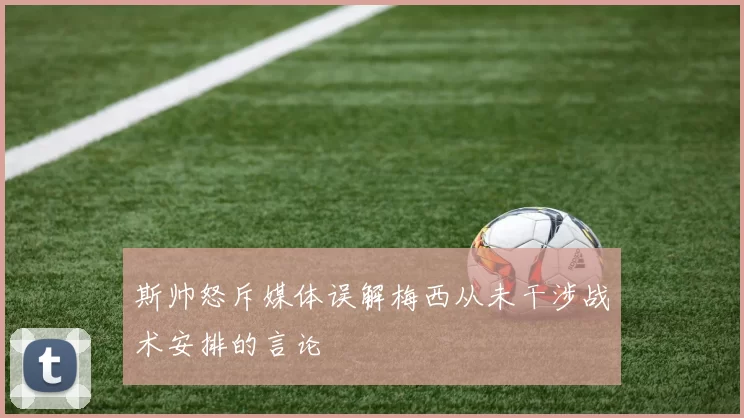 斯帅怒斥媒体误解梅西从未干涉战术安排的言论