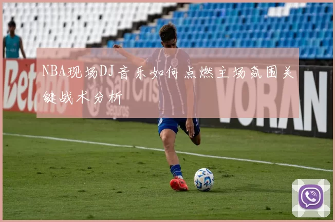 NBA现场DJ音乐如何点燃主场氛围关键战术分析