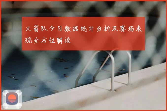 火箭队今日数据统计分析及赛场表现全方位解读