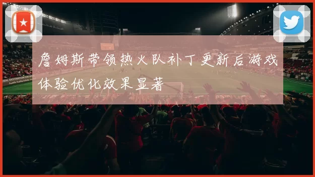 詹姆斯带领热火队补丁更新后游戏体验优化效果显著