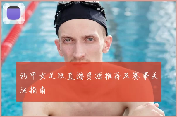 西甲女足联直播资源推荐及赛事关注指南