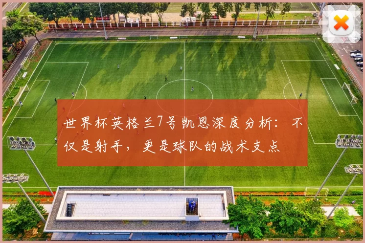 世界杯英格兰7号凯恩深度分析:不仅是射手,更是球队的战术支点