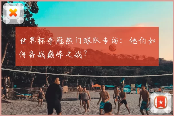 世界杯夺冠热门球队专访：他们如何备战巅峰之战？