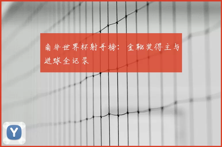 南非世界杯射手榜:金靴奖得主与进球全记录