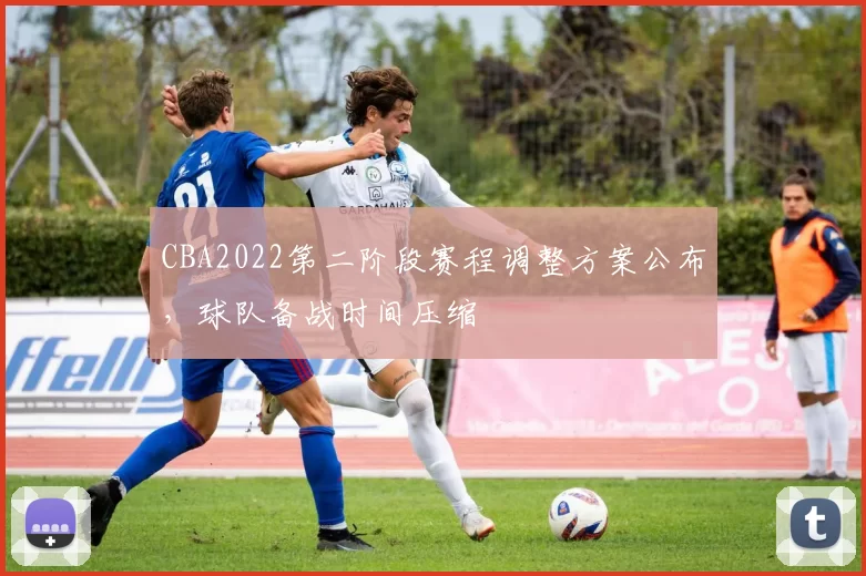 CBA2022第二阶段赛程调整方案公布,球队备战时间压缩