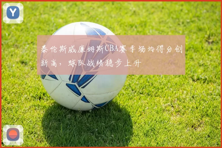 泰伦斯威廉姆斯CBA赛季场均得分创新高,球队战绩稳步上升