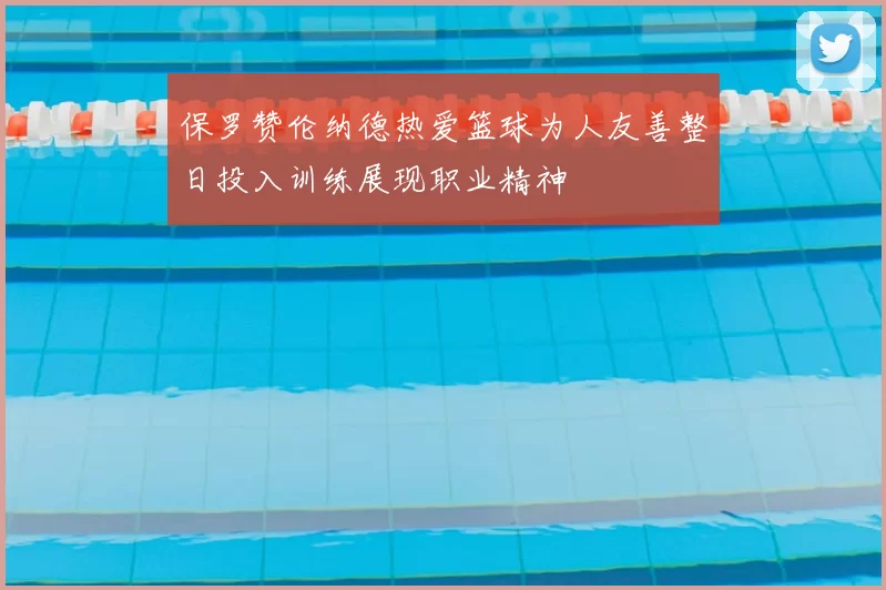 保罗赞伦纳德热爱篮球为人友善整日投入训练展现职业精神