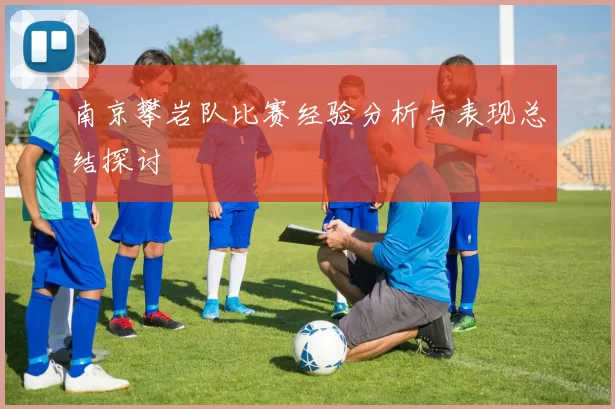 南京攀岩队比赛经验分析与表现总结探讨