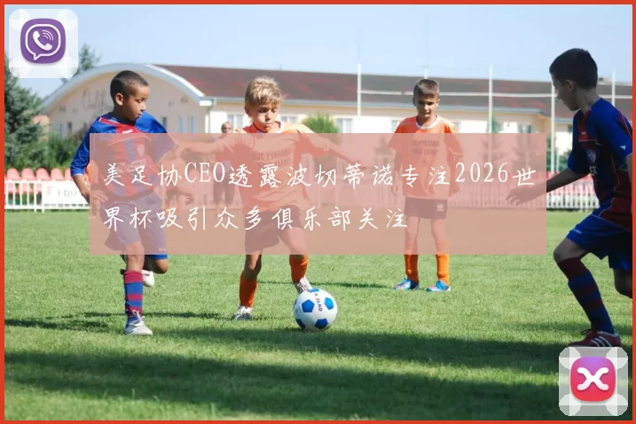 美足协CEO透露波切蒂诺专注2026世界杯吸引众多俱乐部关注
