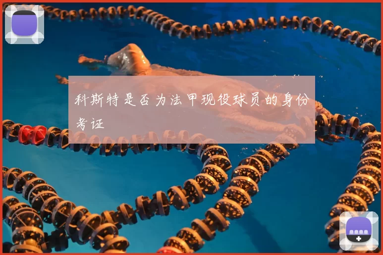 科斯特是否为法甲现役球员的身份考证