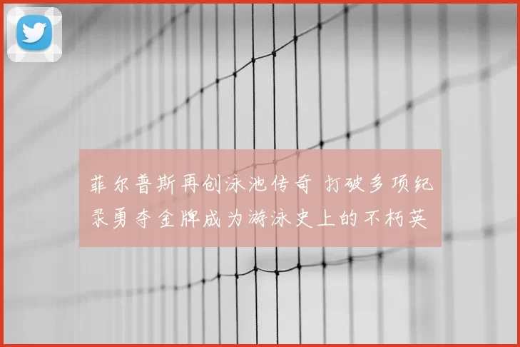 菲尔普斯再创泳池传奇 打破多项纪录勇夺金牌成为游泳史上的不朽英雄