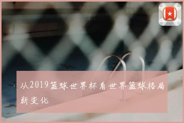从2019篮球世界杯看世界篮球格局新变化