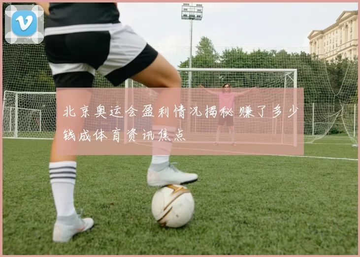 北京奥运会盈利情况揭秘 赚了多少钱成体育资讯焦点