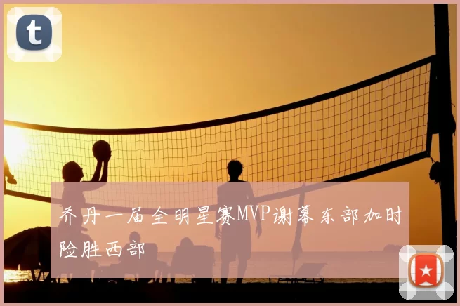 乔丹一届全明星赛MVP谢幕东部加时险胜西部