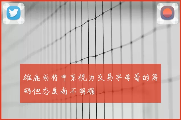 雄鹿或将申京视为交易字母哥的筹码但态度尚不明确