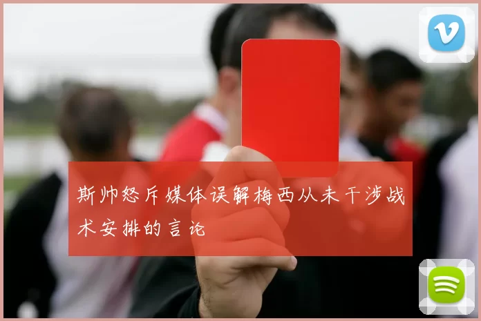 斯帅怒斥媒体误解梅西从未干涉战术安排的言论