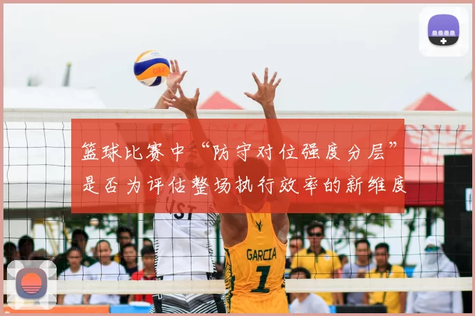 篮球比赛中“防守对位强度分层”是否为评估整场执行效率的新维度