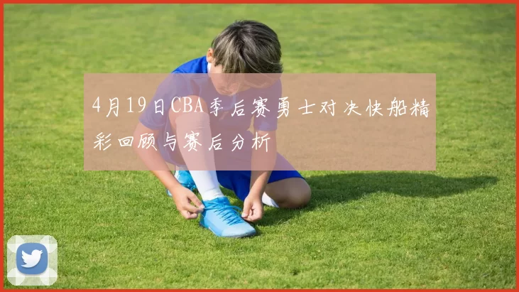 4月19日CBA季后赛勇士对决快船精彩回顾与赛后分析