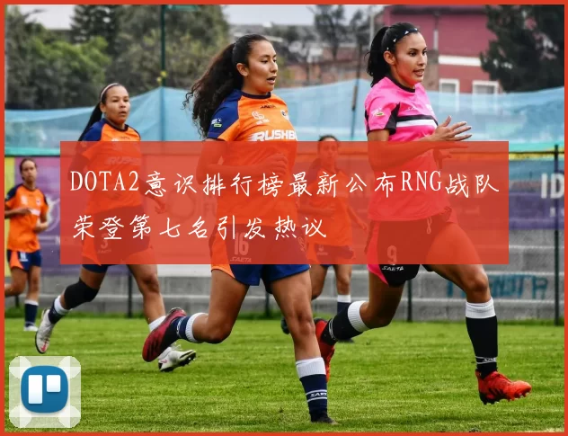 DOTA2意识排行榜最新公布RNG战队荣登第七名引发热议