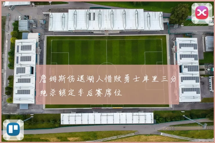 詹姆斯伤退湖人惜败勇士库里三分绝杀锁定季后赛席位