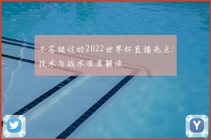 不容错过的2022世界杯直播亮点:技术与战术深度解读
