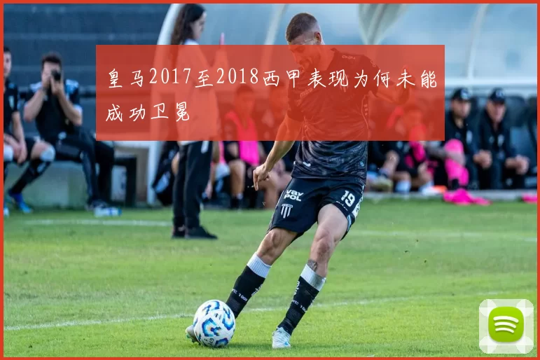 皇马2017至2018西甲表现为何未能成功卫冕