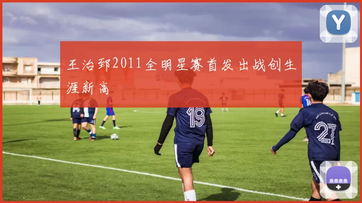 王治郅2011全明星赛首发出战创生涯新高