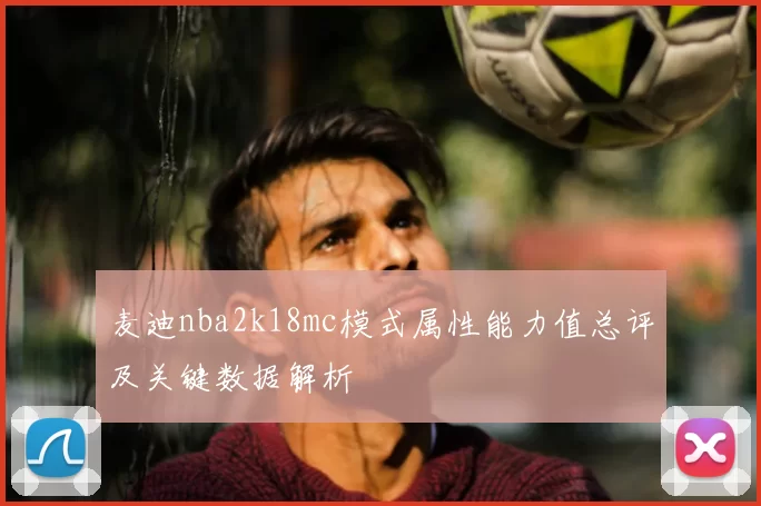 麦迪nba2k18mc模式属性能力值总评及关键数据解析
