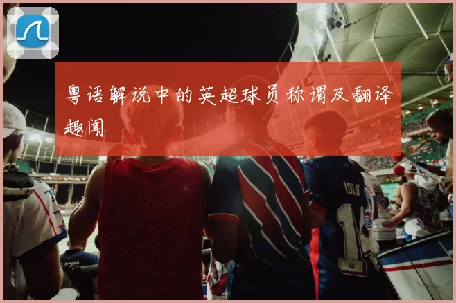 粤语解说中的英超球员称谓及翻译趣闻