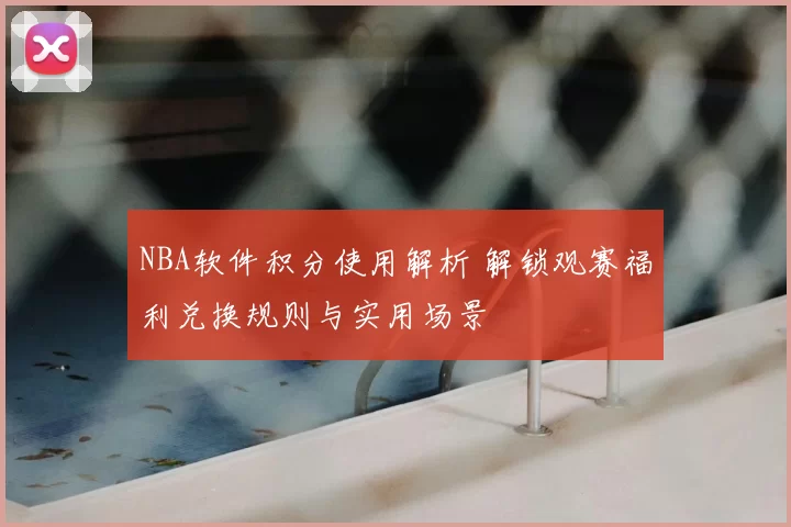 NBA软件积分使用解析 解锁观赛福利兑换规则与实用场景