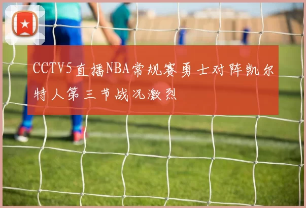 CCTV5直播NBA常规赛勇士对阵凯尔特人第三节战况激烈