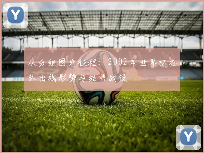 从分组图看征程:2002年世界杯各队出线形势与经典战役