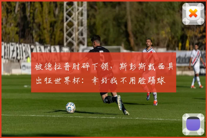 被德拉普肘碎下颌,斯彭斯戴面具出征世界杯:幸好我不用脸踢球