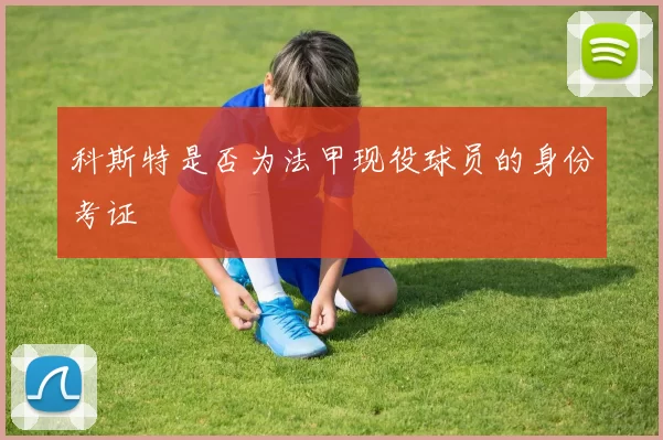 科斯特是否为法甲现役球员的身份考证