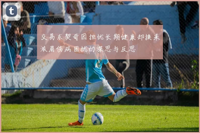 交易东契奇因担忧长期健康却换来浓眉伤病困扰的深思与反思