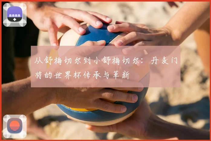 从舒梅切尔到小舒梅切尔:丹麦门将的世界杯传承与革新