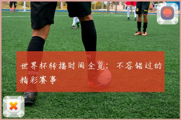 世界杯转播时间全览:不容错过的精彩赛事